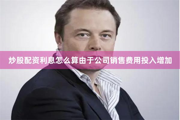 炒股配资利息怎么算由于公司销售费用投入增加