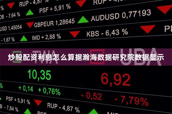 炒股配资利息怎么算据瀚海数据研究院数据显示