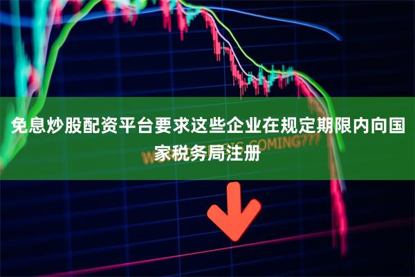 免息炒股配资平台要求这些企业在规定期限内向国家税务局注册